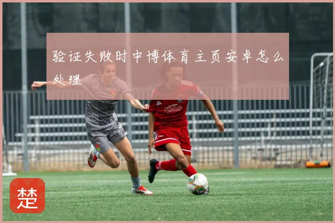 验证失败时中博体育主页安卓怎么处理
