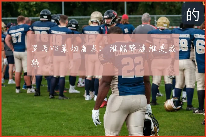 罗马vs莱切看点:谁能降速谁更成熟