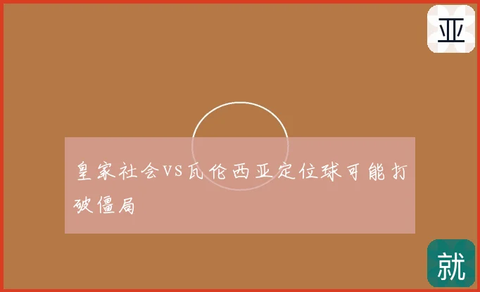 皇家社会vs瓦伦西亚定位球可能打破僵局